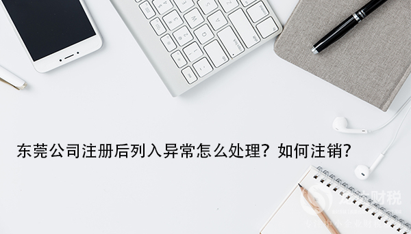 東莞公司注冊后列入異常怎么處理？如何注銷？
